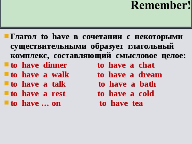 Глагол to have в сочетании с некоторыми существительными образует глагольный комплекс, составляющий смысловое целое: to have dinner to have a chat to have a walk to have a dream to have a talk to have a bath to have a rest to have a cold to have … on to have tea 