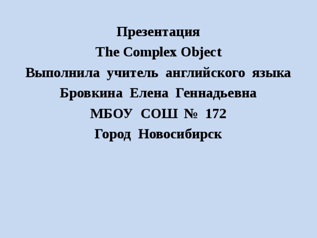 Презентация The Complex Object Выполнила учитель английского языка Бровкина Елена Геннадьевна МБОУ СОШ № 172 Город Новосибирск  