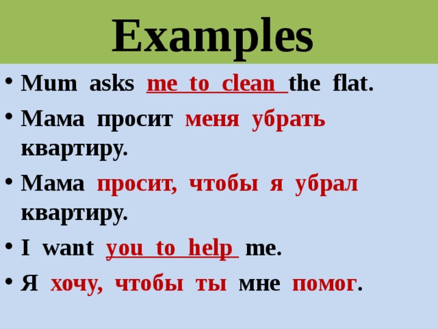 Examples  Mum asks me to clean the flat. Мама просит меня убрать квартиру. Мама просит, чтобы я убрал квартиру. I want you to help  me. Я хочу, чтобы ты мне помог . 
