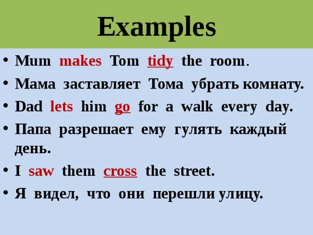 Examples Mum  makes  Tom  tidy  the room . Мама заставляет Тома убрать комнату. Dad  lets  him go for a walk every day. Папа разрешает ему гулять каждый день. I saw them cross  the street. Я видел, что они перешли улицу.  