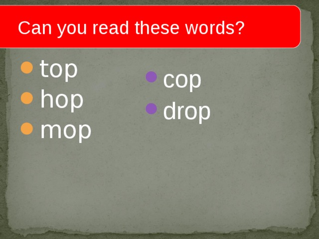  Can you read these words? top hop mop cop drop  