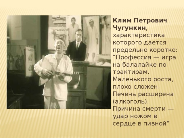 Клим Петрович Чугункин , характеристика которого дается предельно коротко: “Профессия — игра на балалайке по трактирам. Маленького роста, плохо сложен. Печень расширена (алкоголь). Причина смерти — удар ножом в сердце в пивной” 