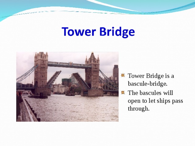 Tower Bridge is a bascule-bridge. The bascules will open to let ships pass through. 