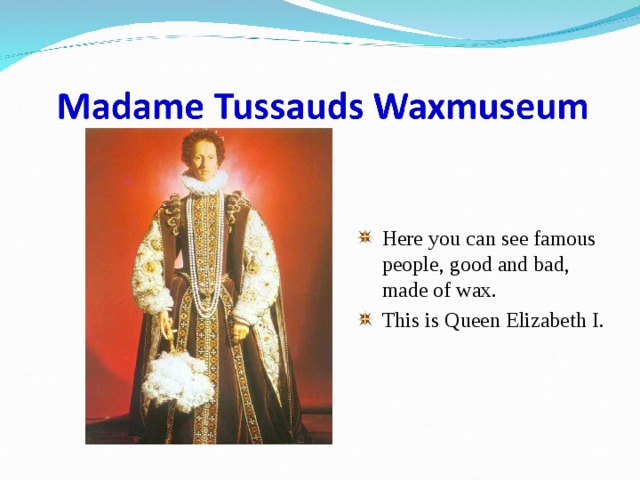 Here you can see famous people, good and bad, made of wax. This is Queen Elizabeth I.  