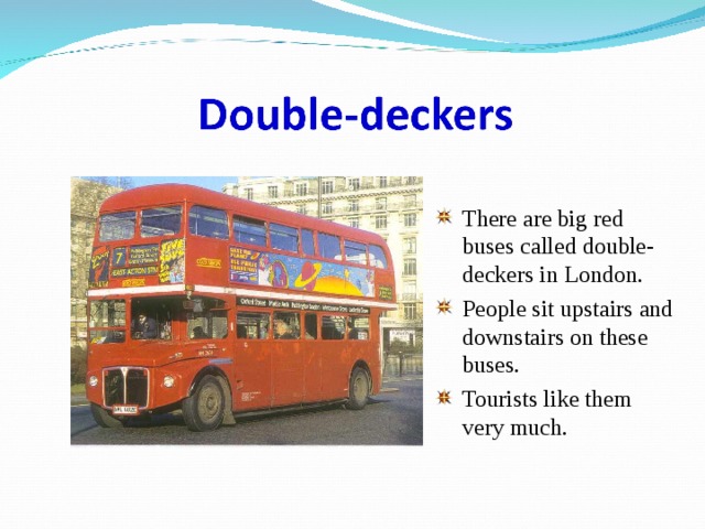 There are big red buses called double-deckers in London. People sit upstairs and downstairs on these buses. Tourists like them very much. 