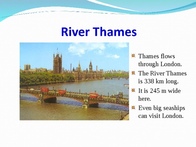 Thames flows through London. The River Thames is 338 km long. It is 245 m wide here. Even big seaships can visit London. 