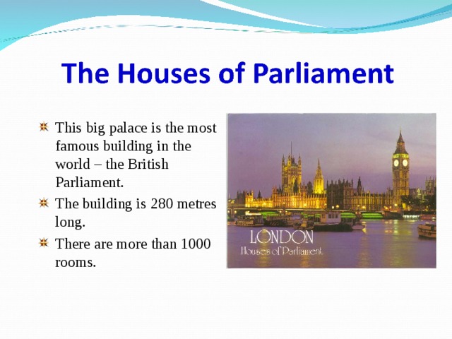 This big palace is the most famous building in the world – the British Parliament. The building is 280 metres long. There are more than 1000 rooms. 