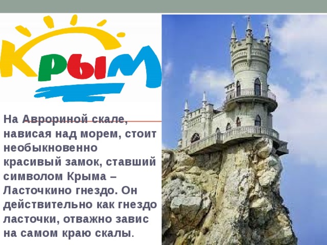 На Аврориной скале, нависая над морем, стоит необыкновенно красивый замок, ставший символом Крыма – Ласточкино гнездо. Он действительно как гнездо ласточки, отважно завис на самом краю скалы . 