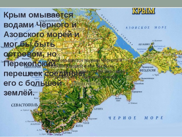 Крым омывается водами Чёрного и Азовского морей и мог бы быть островом, но Перекопский перешеек соединяет его с большой землёй. Крым омывается водами Чёрного и Азовского морей и мог бы быть островом, но Перекопский перешеек соединяет его с большой землёй. 