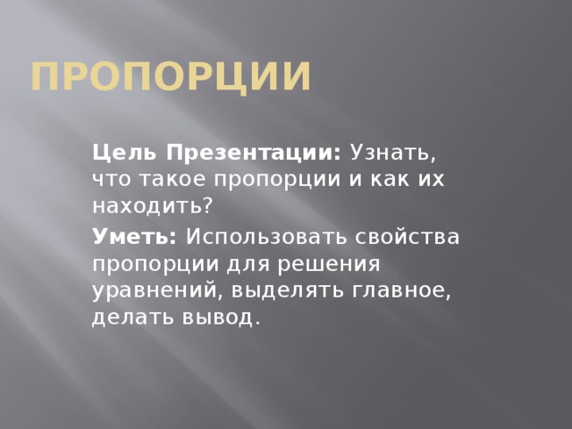 ПРОПОРЦИИ Цель Презентации: Узнать, что такое пропорции и как их находить? Уметь: Использовать свойства пропорции для решения уравнений, выделять главное, делать вывод. 