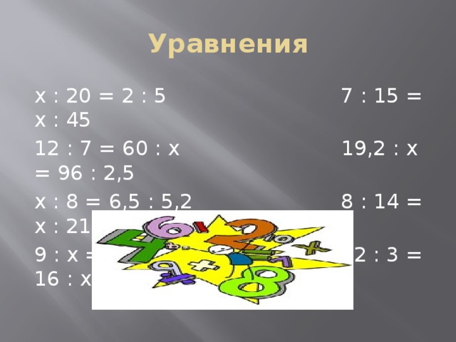 Уравнения х : 20 = 2 : 5 7 : 15 = х : 45 12 : 7 = 60 : х 19,2 : х = 96 : 2,5 х : 8 = 6,5 : 5,2 8 : 14 = х : 21 9 : х = 3 : 4 12 : 3 = 16 : х 