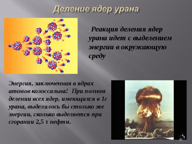  Реакция деления ядер урана идет с выделением энергии в окружающую среду  Энергия, заключенная в ядрах атомов колоссальна! При полном делении всех ядер, имеющихся в 1г урана, выделилось бы столько же энергии, сколько выделяется при сгорании 2,5 т нефти.  