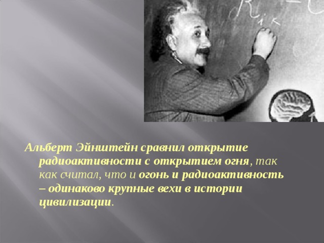Альберт Эйнштейн сравнил открытие радиоактивности с открытием огня , так как считал, что и огонь и радиоактивность – одинаково крупные вехи в истории цивилизации . 