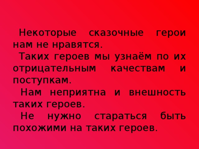 Некоторые сказочные герои нам не нравятся. Таких героев мы узнаём по их отрицательным качествам и поступкам. Нам неприятна и внешность таких героев. Не нужно стараться быть похожими на таких героев. 