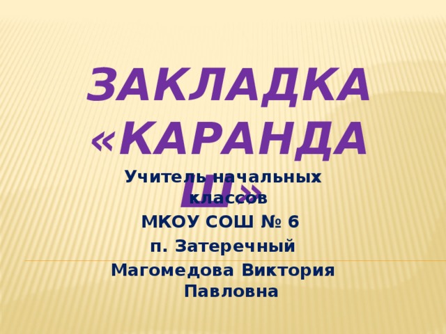 Закладка  «Карандаш» Учитель начальных классов МКОУ СОШ № 6 п. Затеречный Магомедова Виктория Павловна 