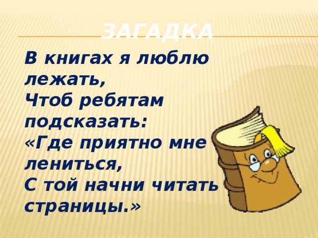 Загадка  В книгах я люблю лежать,  Чтоб ребятам подсказать:  «Где приятно мне лениться,  С той начни читать страницы.» 