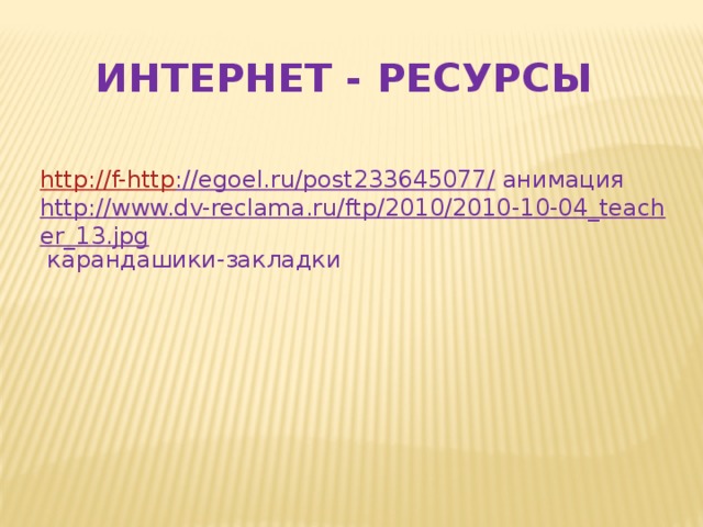 ИНТЕРНЕТ - РЕСУРСЫ http :// f- http ://egoel.ru/post233645077/  анимация http://www.dv-reclama.ru/ftp/2010/2010-10-04_teacher_13.jpg  карандашики-закладки  