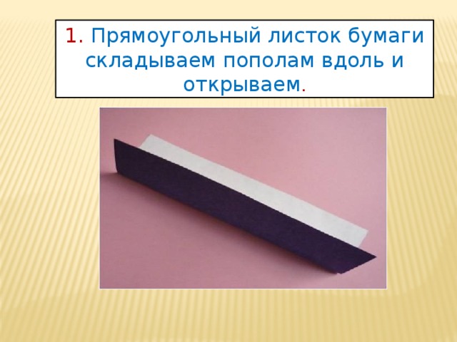 1. Прямоугольный листок бумаги складываем пополам вдоль и открываем . 