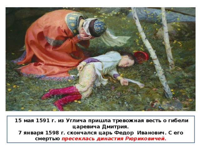  15 мая 1591 г. из Углича пришла тревожная весть о гибели царевича Дмитрия. 7 января 1598 г. скончался царь Федор Иванович. С его смертью пресеклась династия Рюриковичей. 