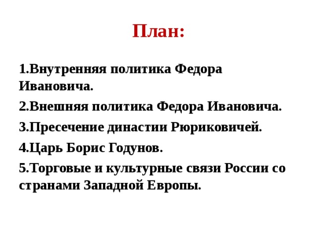 План:  Внутренняя политика Федора Ивановича. Внешняя политика Федора Ивановича. Пресечение династии Рюриковичей. Царь Борис Годунов. Торговые и культурные связи России со странами Западной Европы.  