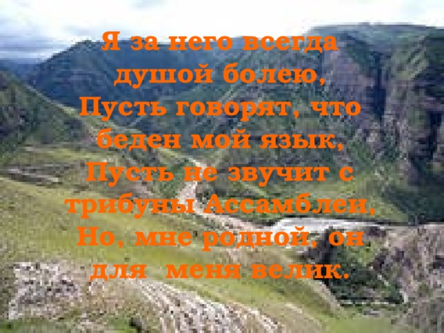 Я за него всегда душой болею, Пусть говорят, что беден мой язык, Пусть не звучит с трибуны Ассамблеи, Но, мне родной, он для меня велик.