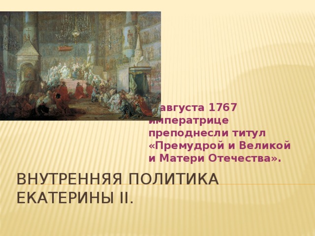 8 августа 1767  императрице преподнесли титул «Премудрой и Великой и Матери Отечества». Внутренняя политика Екатерины II. 
