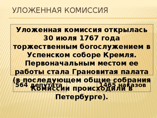  Уложенная комиссия Уложенная комиссия открылась 30 июля 1767 года торжественным богослужением в Успенском соборе Кремля. Первоначальным местом ее работы стала Грановитая палата (в последующем общие собрания Комиссии происходили в Петербурге). 1465 наказов  564 депутата  