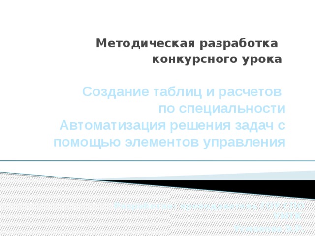 Методическая разработка конкурсного урока Создание таблиц и расчетов  по специальности  Автоматизация решения задач с помощью элементов управления    Разработал: преподаватель ГОУ СПО УМТК Усманова Э.Р. 