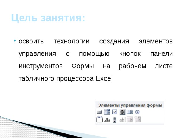 Цель занятия: освоить технологии создания элементов управления с помощью кнопок панели инструментов Формы на рабочем листе табличного процессора Excel 