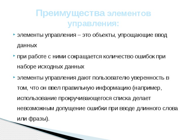 Преимущества элементов управления: элементы управления – это объекты, упрощающие ввод данных при работе с ними сокращается количество ошибок при наборе исходных данных элементы управления дают пользователю уверенность в том, что он ввел правильную информацию (например, использование прокручивающегося списка делает невозможным допущение ошибки при вводе длинного слова или фразы). 