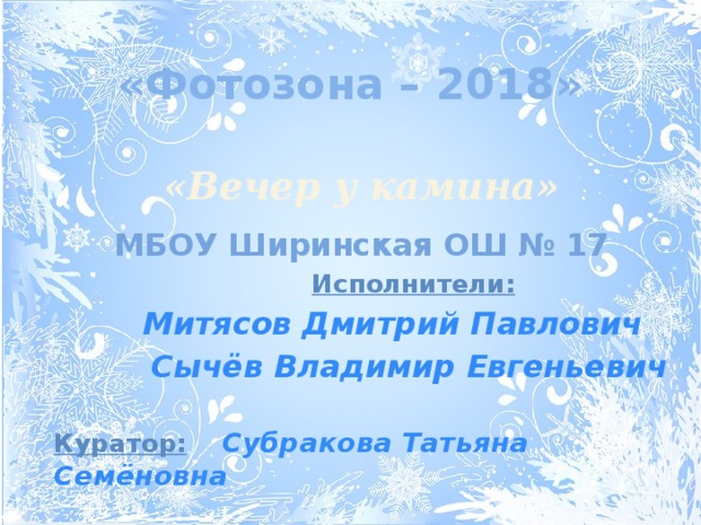 «Фотозона – 2018» «Вечер у камина» МБОУ Ширинская ОШ № 17  Исполнители:   Митясов Дмитрий Павлович  Сычёв Владимир Евгеньевич  Куратор:  Субракова Татьяна Семёновна 
