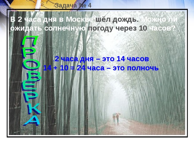 Задача № 4 В 2 часа дня в Москве шёл дождь. Можно ли ожидать солнечную погоду через  10 часов? . 2 часа дня – это 14 часов 14 + 10 = 24 часа – это полночь