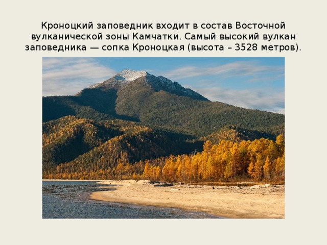 Кроноцкий заповедник входит в состав Восточной вулканической зоны Камчатки. Самый высокий вулкан заповедника — сопка Кроноцкая (высота – 3528 метров).    