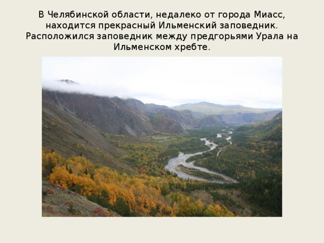 В Челябинской области, недалеко от города Миасс, находится прекрасный Ильменский заповедник. Расположился заповедник между предгорьями Урала на Ильменском хребте. 