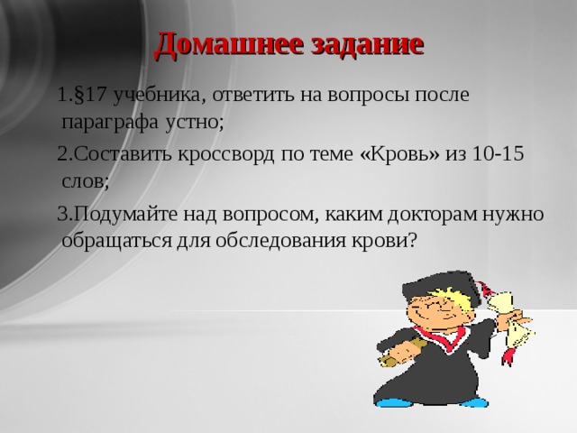 Домашнее задание  1.§17 учебника, ответить на вопросы после параграфа устно;  2.Составить кроссворд по теме «Кровь» из 10-15 слов;  3.Подумайте над вопросом, каким докторам нужно обращаться для обследования крови? 