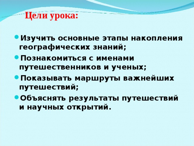 Цели урока: Изучить основные этапы накопления географических знаний; Познакомиться с именами путешественников и ученых; Показывать маршруты важнейших путешествий; Объяснять результаты путешествий и научных открытий. 