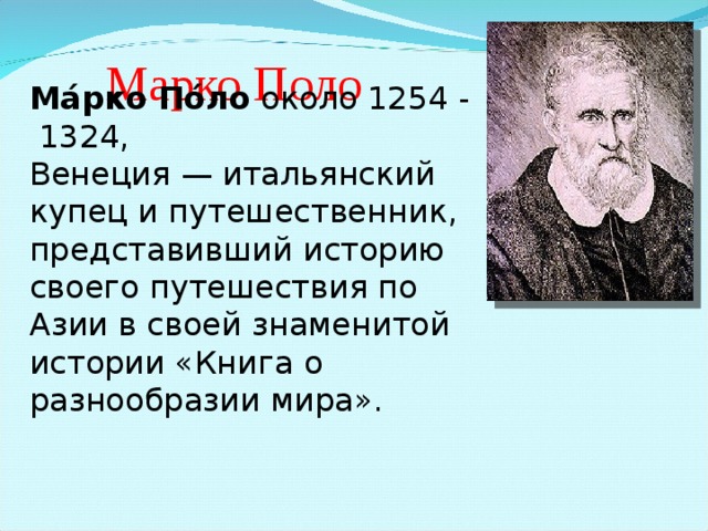 Марко Поло Ма́рко По́ло  около 1254 -  1324, Венеция — итальянский  купец и путешественник, представивший историю своего путешествия по Азии в своей знаменитой истории «Книга о разнообразии мира». 