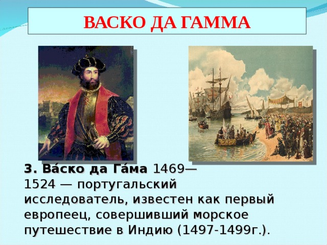 ВАСКО ДА ГАММА 3. Ва́ско да  Га́ма  1469—1524 — португальский  исследователь, известен как первый  европеец, совершивший морское путешествие в Индию (1497-1499г.) . 