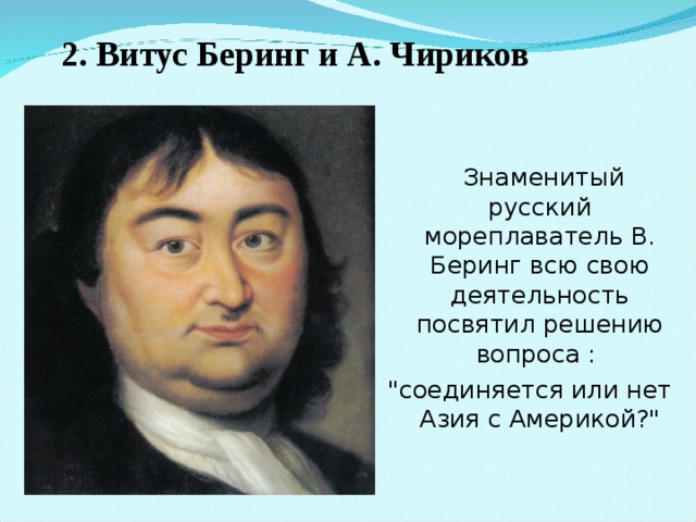 2. Витус Беринг и А. Чириков   Знаменитый русский мореплаватель В. Беринг всю свою деятельность посвятил решению вопроса : 