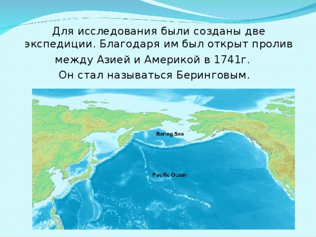  Для исследования были созданы две экспедиции. Благодаря им был открыт пролив между Азией и Америкой в 1741г. Он стал называться Беринговым. 