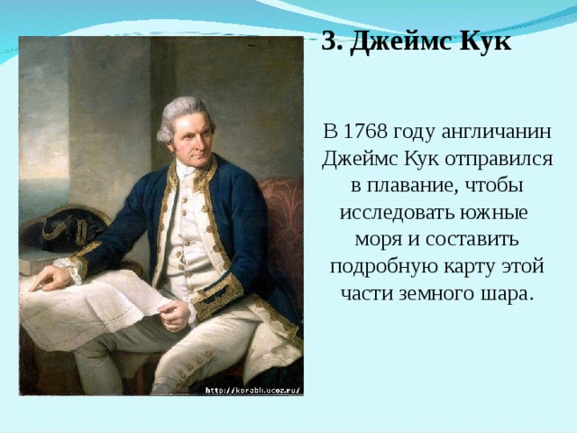 3. Джеймс Кук В 1768 году англичанин Джеймс Кук отправился в плавание, чтобы исследовать южные моря и составить подробную карту этой части земного шара. 