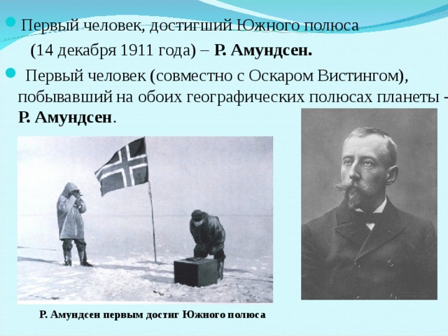 Первый человек, достигший Южного полюса  (14 декабря 1911 года) – Р. Амундсен.  Первый человек (совместно с Оскаром Вистингом), побывавший на обоих географических полюсах планеты - Р. Амундсен . Р. Амундсен первым достиг Южного полюса 