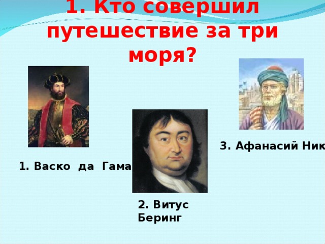 1. Кто совершил путешествие за три моря? 3. Афанасий Никитин 1. Васко да Гама 2. Витус Беринг 