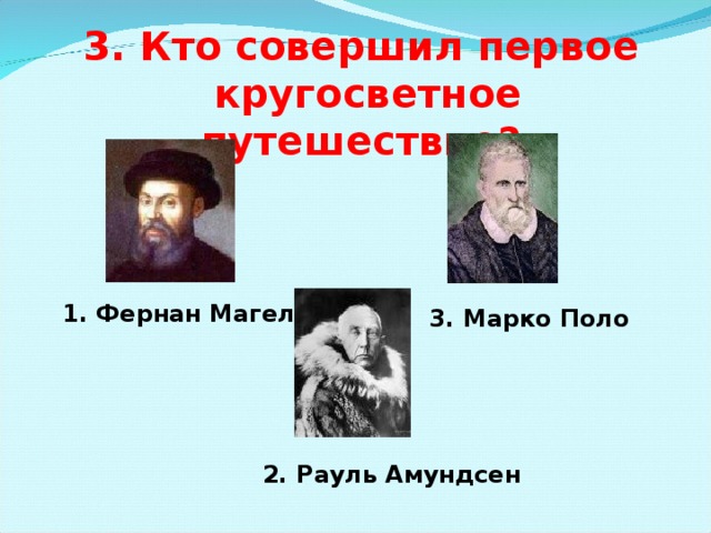 3. Кто совершил первое  кругосветное путешествие? 1. Фернан Магеллан 3. Марко Поло 2. Рауль Амундсен 