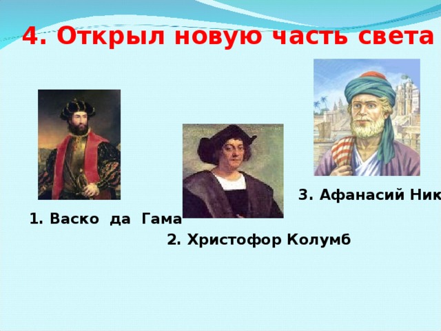 4. Открыл новую часть света - Америку 3. Афанасий Никитин 1. Васко да Гама  2. Христофор Колумб 