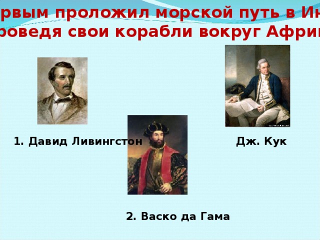 5. Первым проложил морской путь в Индию,  проведя свои корабли вокруг Африки. 1. Давид Ливингстон Дж. Кук 2. Васко да Гама 