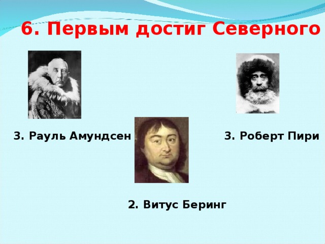 6. Первым достиг Северного полюса 3. Рауль Амундсен  3. Роберт Пири 2. Витус Беринг 