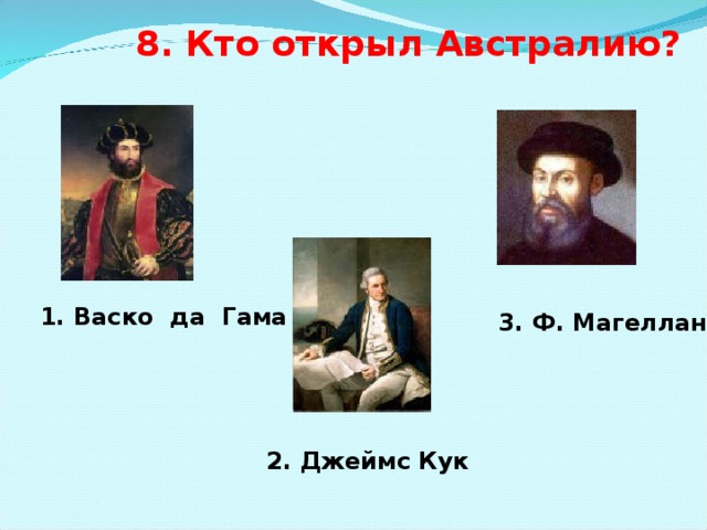 8. Кто открыл Австралию? 1. Васко да Гама  3. Ф. Магеллан 2. Джеймс Кук 