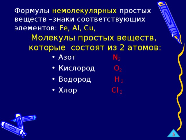 Формулы немолекулярных простых веществ –знаки соответствующих элементов: Fe, Al, Cu, Молекулы простых веществ,   которые состоят из 2 атомов: Азот  N 2 Кислород О 2  Водород Н 2  Хлор Cl 2 5 