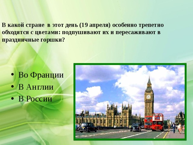 В какой стране в этот день (19 апреля) особенно трепетно обходятся с цветами: подпушивают их и пересаживают в праздничные горшки? Во Франции В Англии В России 